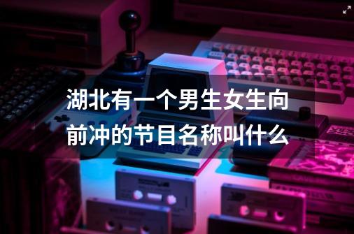 湖北有一个男生女生向前冲的节目名称叫什么-第1张-游戏信息-龙启网