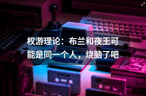 权游理论:布兰和夜王可能是同一个人,烧脑了吧-第1张-游戏信息-龙启网