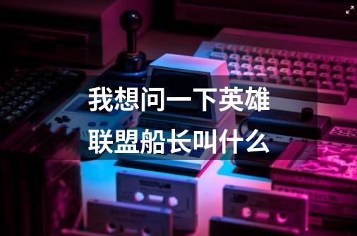 我想问一下英雄联盟船长叫什么-第1张-游戏信息-龙启网