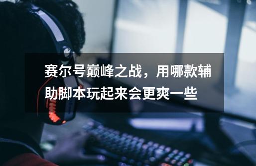 赛尔号巅峰之战，用哪款辅助脚本玩起来会更爽一些-第1张-游戏信息-龙启网