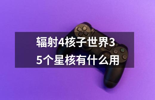 辐射4核子世界35个星核有什么用-第1张-游戏信息-龙启网