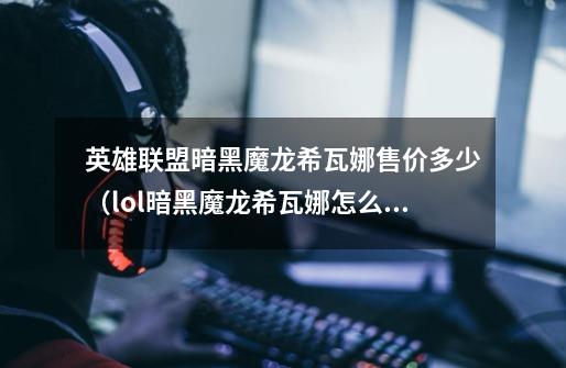英雄联盟暗黑魔龙希瓦娜售价多少(lol暗黑魔龙希瓦娜怎么获取)-第1张-游戏信息-龙启网