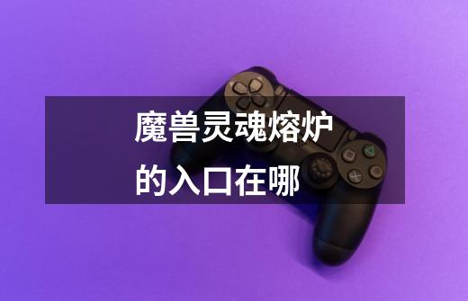 魔兽灵魂熔炉的入口在哪-第1张-游戏信息-龙启网