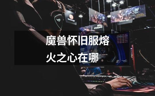 魔兽怀旧服熔火之心在哪-第1张-游戏信息-龙启网