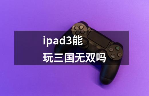 ipad3能玩三国无双吗-第1张-游戏信息-龙启网