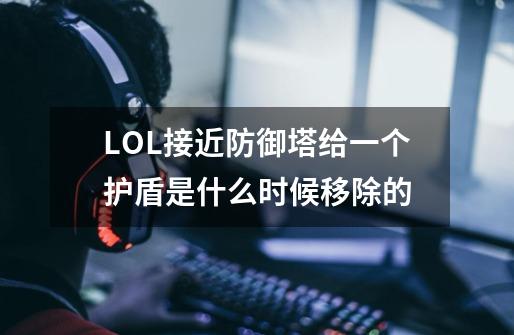 LOL接近防御塔给一个护盾是什么时候移除的-第1张-游戏信息-龙启网