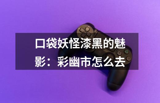 口袋妖怪漆黑的魅影:彩幽市怎么去-第1张-游戏信息-龙启网