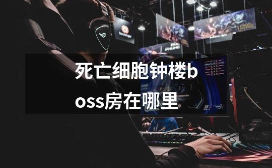 死亡细胞钟楼boss房在哪里-第1张-游戏信息-龙启网
