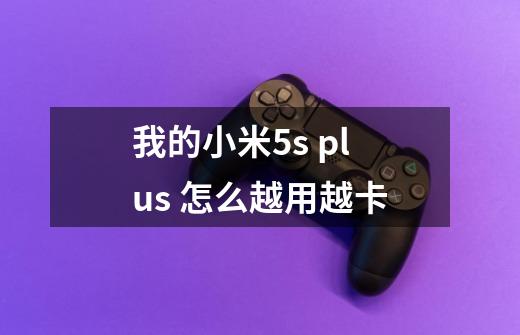 我的小米5s plus 怎么越用越卡-第1张-游戏信息-龙启网