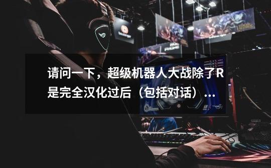 请问一下,超级机器人大战除了R是完全汉化过后(包括对话),还有别的超级机器人大战是完全汉化过的吗-第1张-游戏信息-龙启网