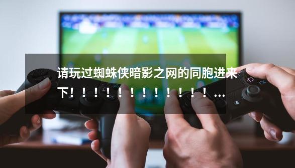 请玩过蜘蛛侠暗影之网的同胞进来下!!!!!!!!!!!!!!!!!!!!!!!!!!!!!!-第1张-游戏信息-龙启网