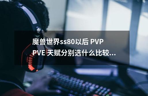 魔兽世界ss80以后 PVP PVE 天赋分别选什么比较好-第1张-游戏信息-龙启网