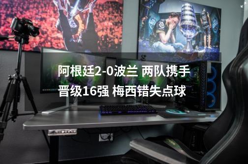 阿根廷2-0波兰 两队携手晋级16强 梅西错失点球-第1张-游戏信息-龙启网