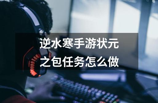逆水寒手游状元之包任务怎么做-第1张-游戏信息-龙启网
