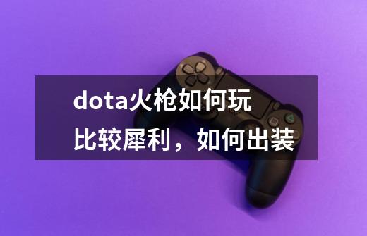 dota火枪如何玩比较犀利,如何出装-第1张-游戏信息-龙启网