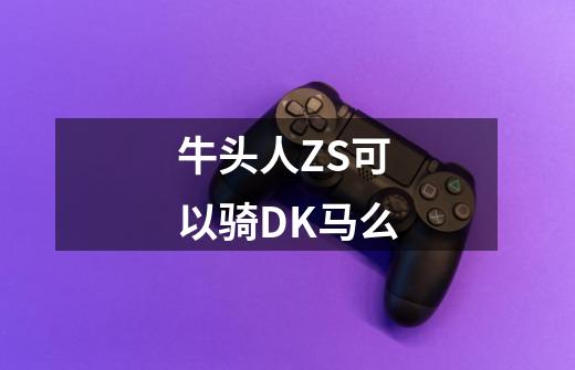 牛头人ZS可以骑DK马么-第1张-游戏信息-龙启网