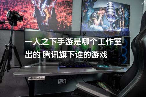 一人之下手游是哪个工作室出的 腾讯旗下谁的游戏-第1张-游戏信息-龙启网