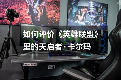 如何评价《英雄联盟》里的天启者·卡尔玛-第1张-游戏信息-龙启网