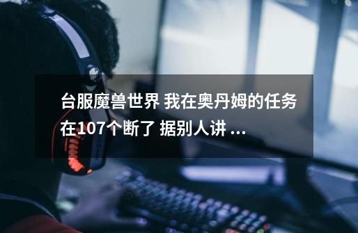 台服魔兽世界 我在奥丹姆的任务在107个断了 据别人讲 我是杀绿洲那边1W血的秃鹫触发任务没杀 可是我杀了没-第1张-游戏信息-龙启网