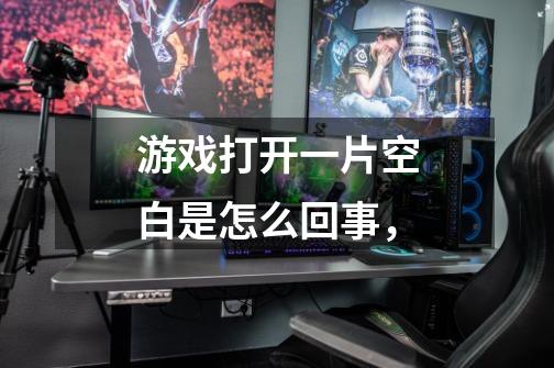 游戏打开一片空白是怎么回事，-第1张-游戏信息-龙启网