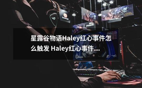 星露谷物语Haley红心事件怎么触发 Haley红心事件触发方法-第1张-游戏信息-龙启网