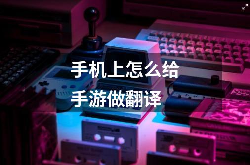 手机上怎么给手游做翻译-第1张-游戏信息-龙启网