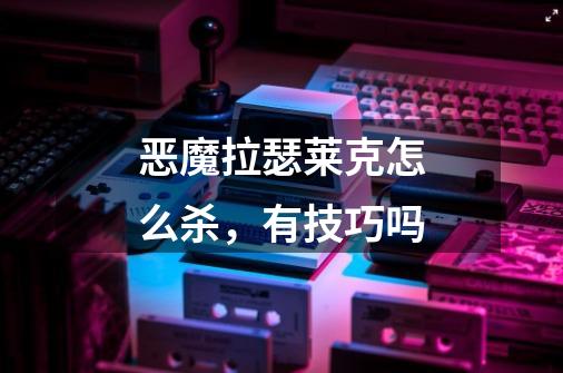 恶魔拉瑟莱克怎么杀，有技巧吗-第1张-游戏信息-龙启网