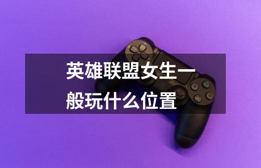 英雄联盟女生一般玩什么位置-第1张-游戏信息-龙启网