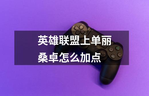 英雄联盟上单丽桑卓怎么加点-第1张-游戏信息-龙启网