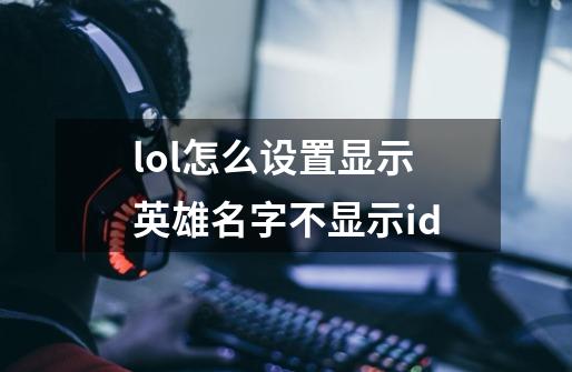 lol怎么设置显示英雄名字不显示id-第1张-游戏信息-龙启网