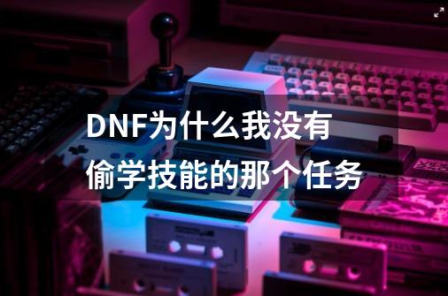 DNF为什么我没有偷学技能的那个任务-第1张-游戏信息-龙启网