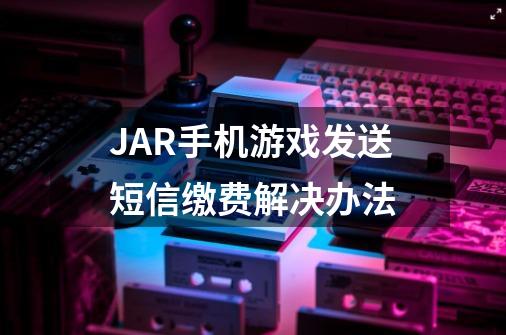 JAR手机游戏发送短信缴费解决办法-第1张-游戏信息-龙启网