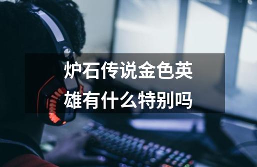 炉石传说金色英雄有什么特别吗-第1张-游戏信息-龙启网