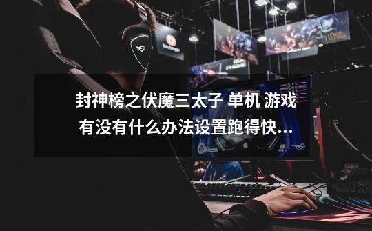 封神榜之伏魔三太子 单机 游戏 有没有什么办法设置跑得快点的 有什么绝招的说说看 谢谢-第1张-游戏信息-龙启网