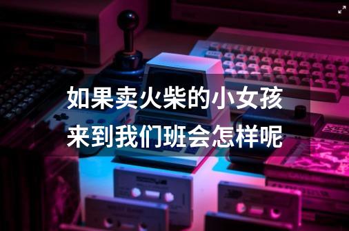 如果卖火柴的小女孩来到我们班会怎样呢-第1张-游戏信息-龙启网