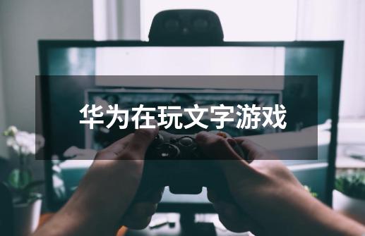 华为在玩文字游戏-第1张-游戏信息-龙启网