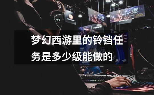 梦幻西游里的铃铛任务是多少级能做的-第1张-游戏信息-龙启网