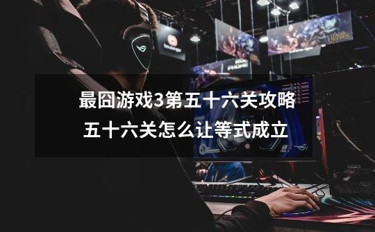 最囧游戏3第五十六关攻略 五十六关怎么让等式成立-第1张-游戏信息-龙启网