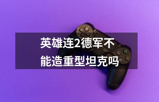 英雄连2德军不能造重型坦克吗-第1张-游戏信息-龙启网