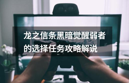 龙之信条黑暗觉醒弱者的选择任务攻略解说-第1张-游戏信息-龙启网