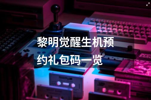 黎明觉醒生机预约礼包码一览-第1张-游戏信息-龙启网