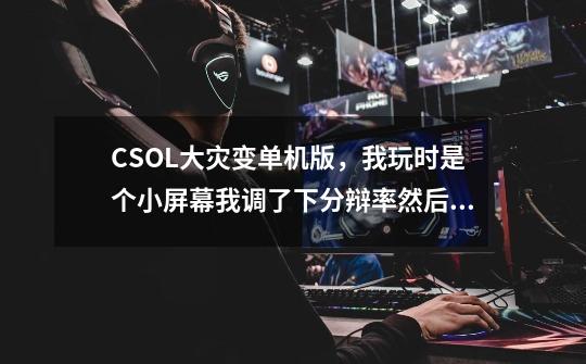 CSOL大灾变单机版，我玩时是个小屏幕我调了下分辩率然后游戏就进不去了求大神指导！！！-第1张-游戏信息-龙启网