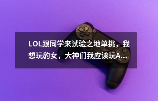 LOL跟同学来试验之地单挑,我想玩豹女,大神们我应该玩AP豹女还是AD豹女好-第1张-游戏信息-龙启网