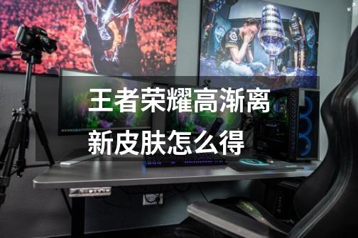 王者荣耀高渐离新皮肤怎么得-第1张-游戏信息-龙启网