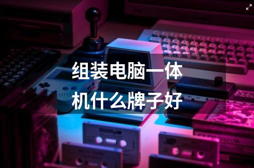 组装电脑一体机什么牌子好-第1张-游戏信息-龙启网