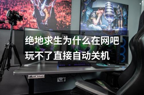 绝地求生为什么在网吧玩不了直接自动关机-第1张-游戏信息-龙启网