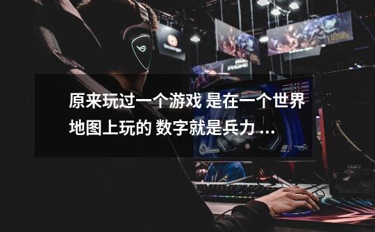 原来玩过一个游戏 是在一个世界地图上玩的 数字就是兵力 每个国家的颜色都不一样 是回合制 你的兵-第1张-游戏信息-龙启网