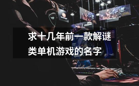 求十几年前一款解谜类单机游戏的名字-第1张-游戏信息-龙启网