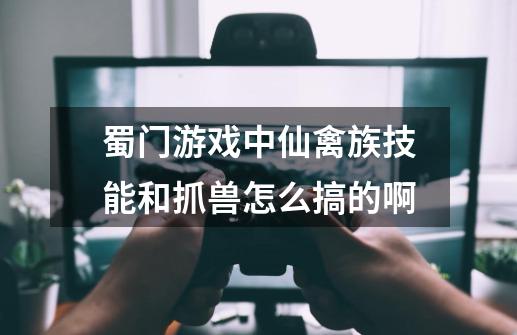 蜀门游戏中仙禽族技能和抓兽怎么搞的啊-第1张-游戏信息-龙启网