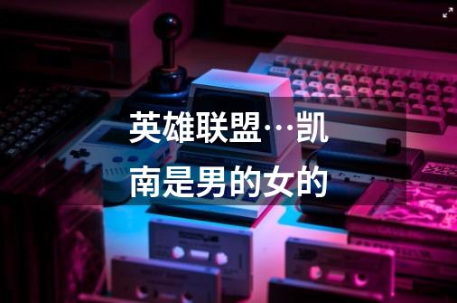英雄联盟…凯南是男的女的-第1张-游戏信息-龙启网